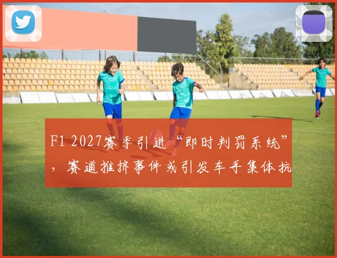 F1 2027赛季引进“即时判罚系统”,赛道推挤事件或引发车手集体抗议