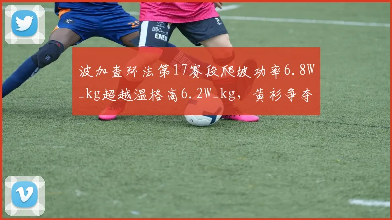 波加查环法第17赛段爬坡功率6.8W_kg超越温格高6.2W_kg，黄衫争夺战功率数据对比