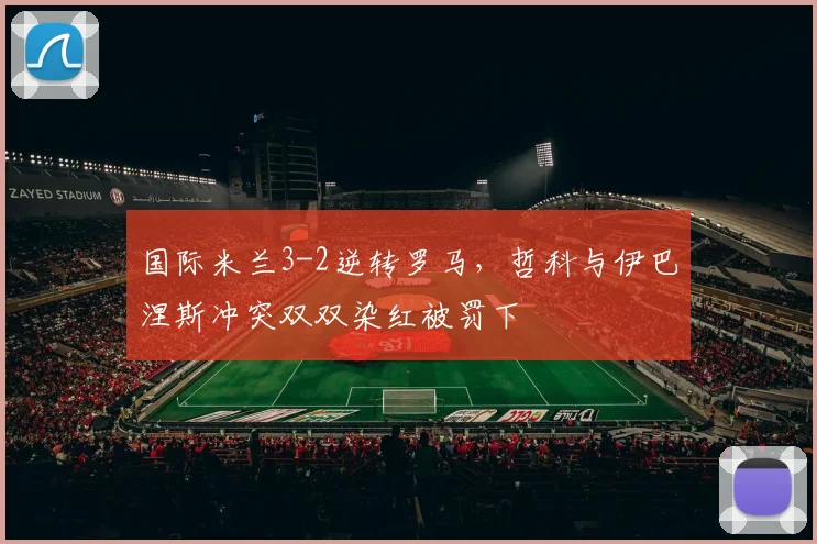 国际米兰3-2逆转罗马,哲科与伊巴涅斯冲突双双染红被罚下
