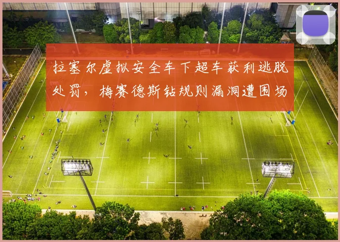 拉塞尔虚拟安全车下超车获利逃脱处罚,梅赛德斯钻规则漏洞遭围场围攻