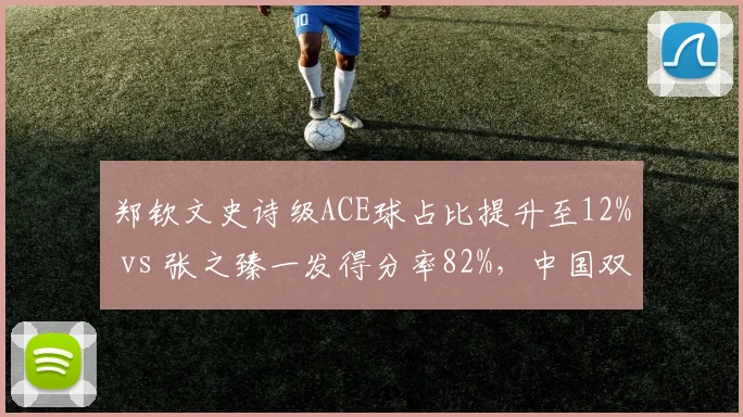 郑钦文史诗级ACE球占比提升至12% vs 张之臻一发得分率82%,中国双星武器库升级