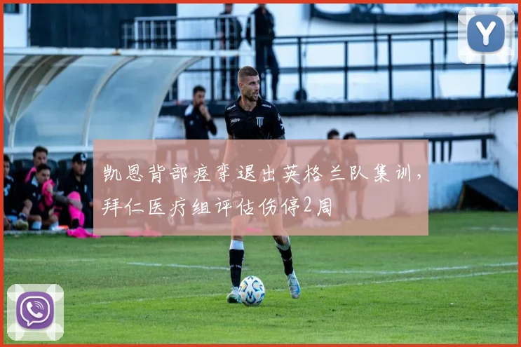 凯恩背部痉挛退出英格兰队集训，拜仁医疗组评估伤停2周