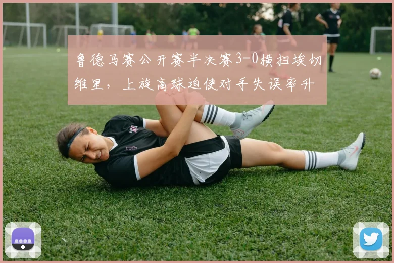 鲁德马赛公开赛半决赛3-0横扫埃切维里,上旋高球迫使对手失误率升至39%
