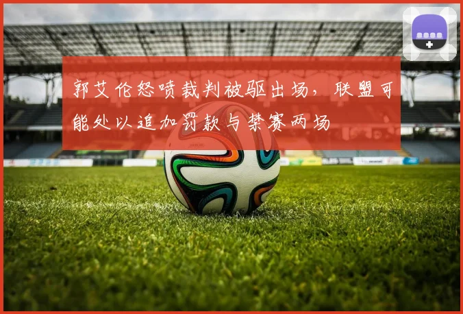 郭艾伦怒喷裁判被驱出场,联盟可能处以追加罚款与禁赛两场
