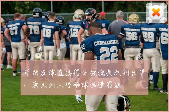 辛纳发球直接得分被裁判改判出界,意大利人怒砸球拍遭罚款
