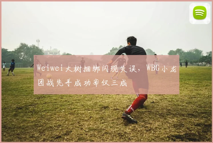 Weiwei大树捆绑闪现失误,WBG小龙团战先手成功率仅三成