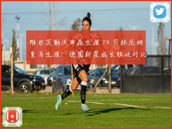 维尔茨勒沃库森生涯 vs 贝林厄姆皇马生涯:德国新星成长轨迹对比,谁更接近金球奖?