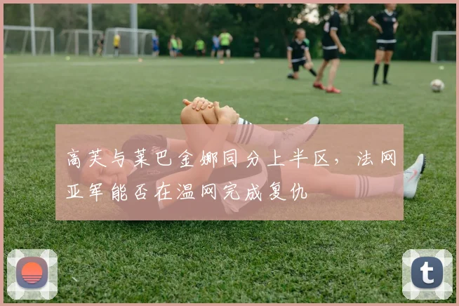 高芙与莱巴金娜同分上半区,法网亚军能否在温网完成复仇