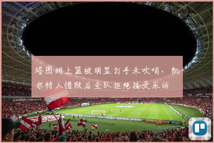 塔图姆上篮被明显打手未吹哨,凯尔特人惜败后全队拒绝接受采访