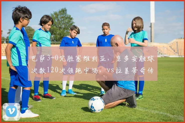 巴萨3-0完胜塞维利亚，京多安触球次数120次领跑中场，vs拉基蒂奇传球失误率高达18%